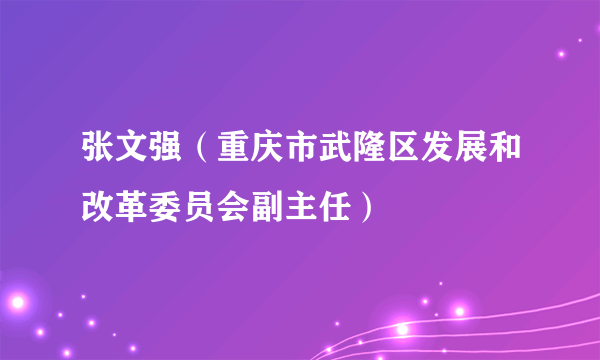 什么是张文强（重庆市武隆区发展和改革委员会副主任）