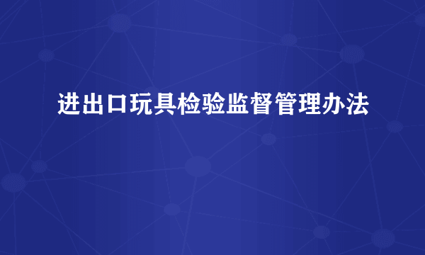 什么是进出口玩具检验监督管理办法