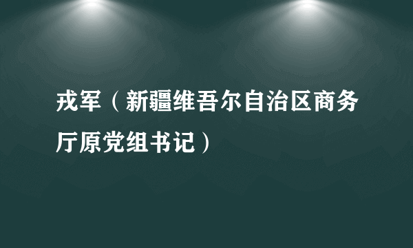 戎军（新疆维吾尔自治区商务厅原党组书记）