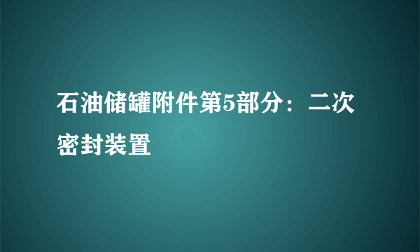 什么是石油储罐附件第5部分：二次密封装置