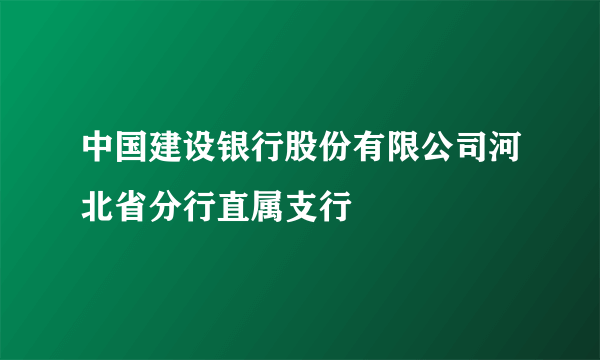 中国建设银行股份有限公司河北省分行直属支行