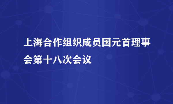 什么是上海合作组织成员国元首理事会第十八次会议