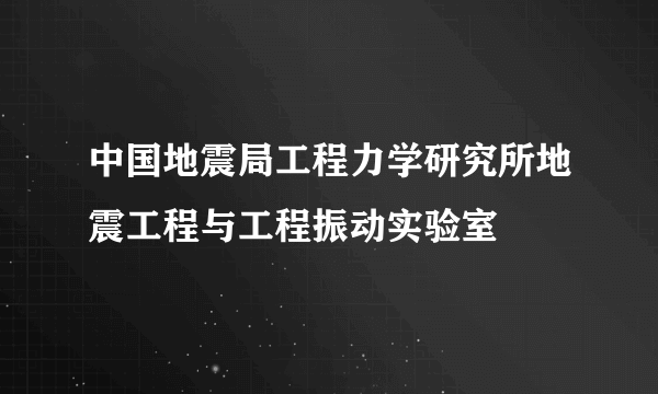 什么是中国地震局工程力学研究所地震工程与工程振动实验室