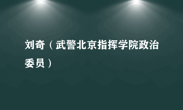 什么是刘奇（武警北京指挥学院政治委员）