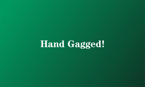 Hand Gagged!