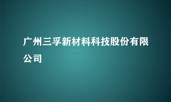 广州三孚新材料科技股份有限公司