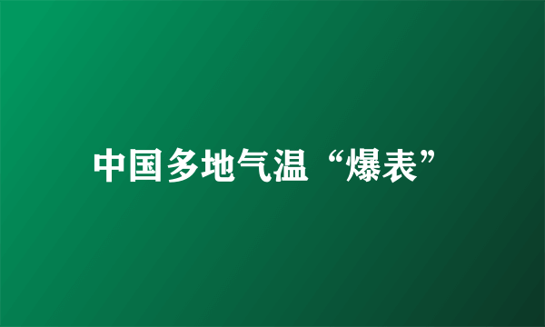 中国多地气温“爆表”