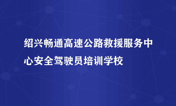 绍兴畅通高速公路救援服务中心安全驾驶员培训学校