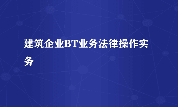 建筑企业BT业务法律操作实务