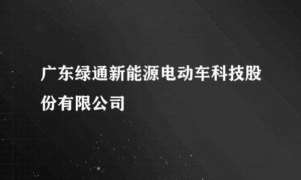 什么是广东绿通新能源电动车科技股份有限公司