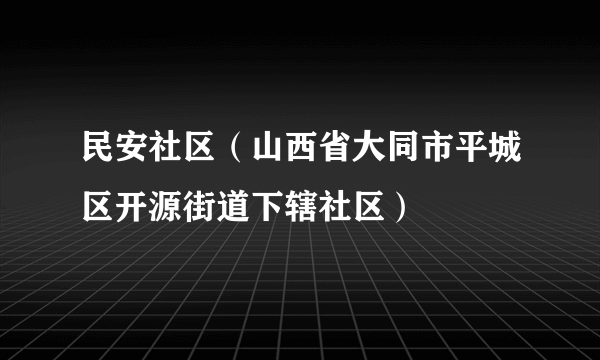 什么是民安社区（山西省大同市平城区开源街道下辖社区）