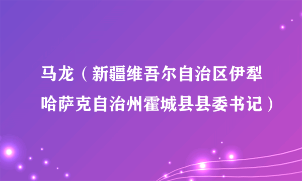 马龙（新疆维吾尔自治区伊犁哈萨克自治州霍城县县委书记）