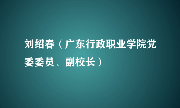 刘绍春（广东行政职业学院党委委员、副校长）