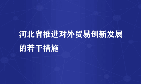 河北省推进对外贸易创新发展的若干措施