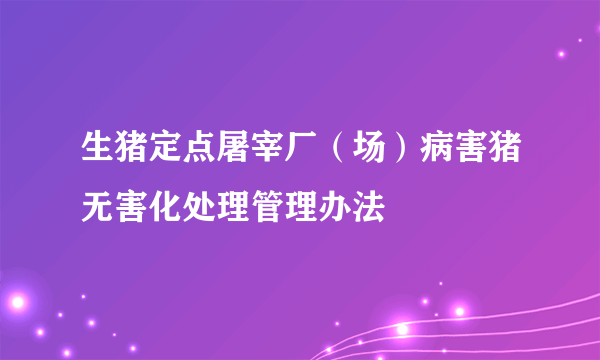 生猪定点屠宰厂（场）病害猪无害化处理管理办法