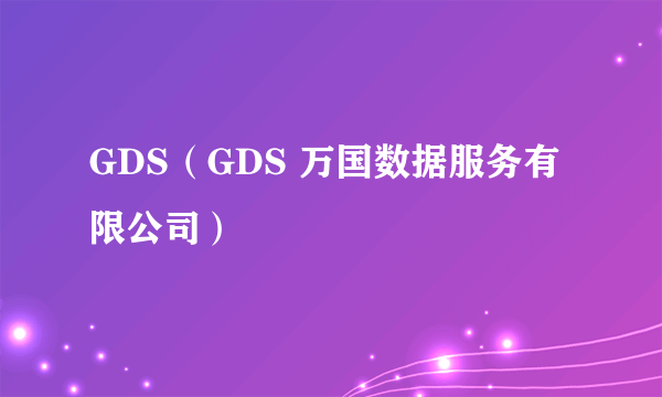 GDS（GDS 万国数据服务有限公司）