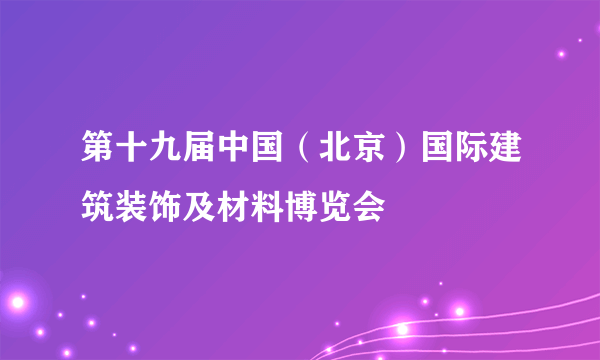 第十九届中国（北京）国际建筑装饰及材料博览会