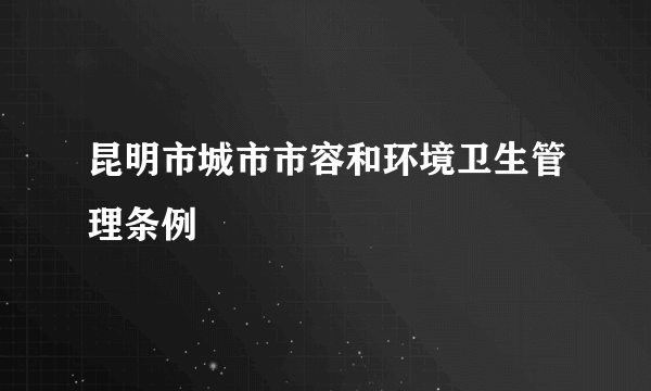 什么是昆明市城市市容和环境卫生管理条例