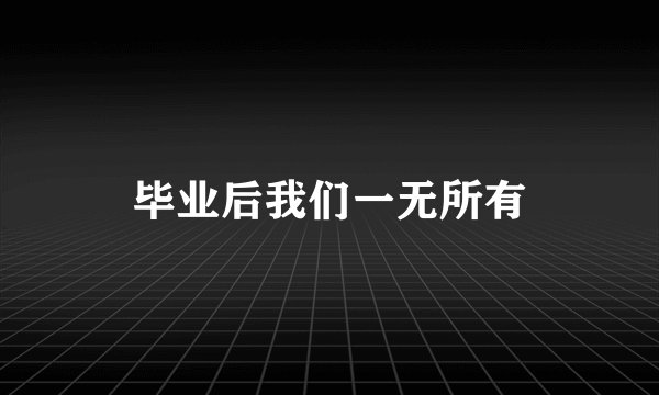 毕业后我们一无所有