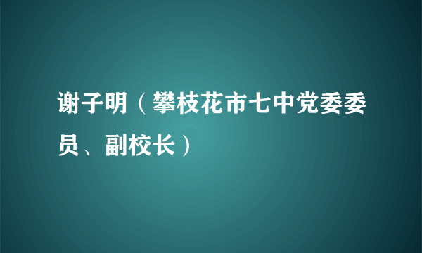 谢子明（攀枝花市七中党委委员、副校长）