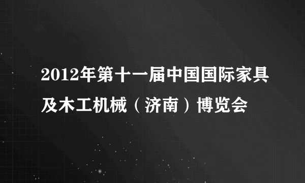 2012年第十一届中国国际家具及木工机械（济南）博览会