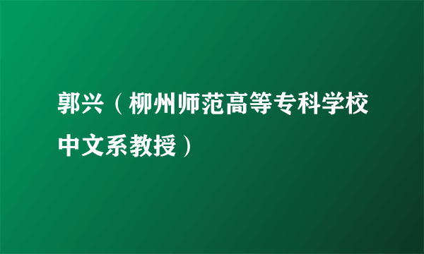 郭兴（柳州师范高等专科学校中文系教授）