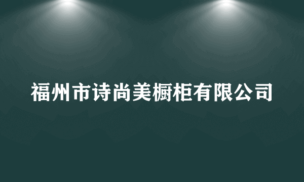 福州市诗尚美橱柜有限公司