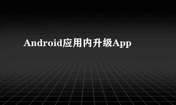 什么是Android应用内升级App