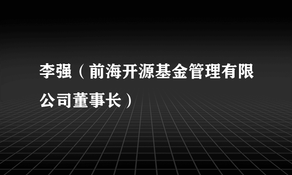 李强（前海开源基金管理有限公司董事长）