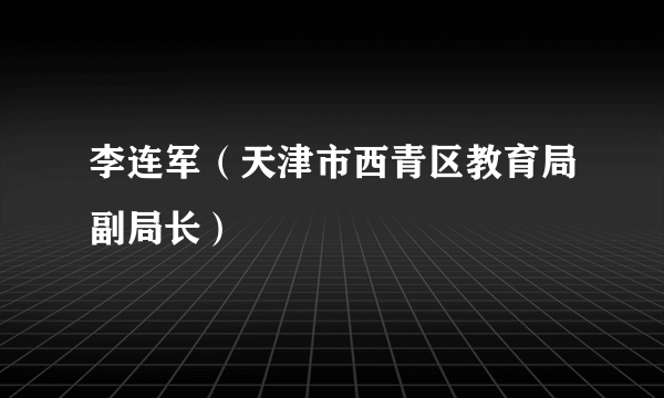 什么是李连军（天津市西青区教育局副局长）