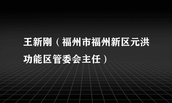 王新刚（福州市福州新区元洪功能区管委会主任）