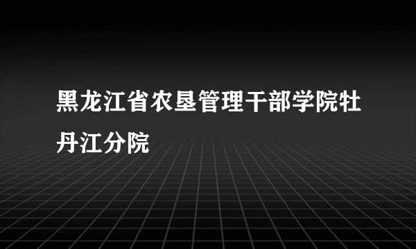 黑龙江省农垦管理干部学院牡丹江分院