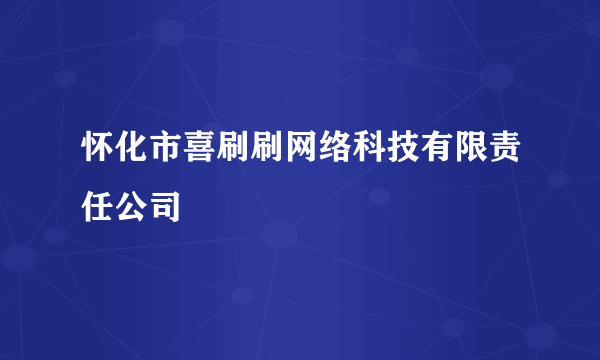 怀化市喜刷刷网络科技有限责任公司