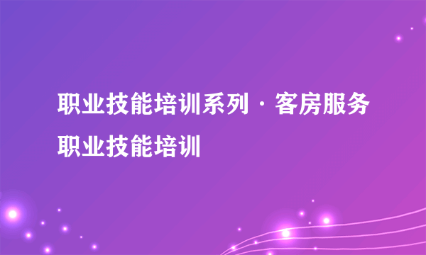 职业技能培训系列·客房服务职业技能培训