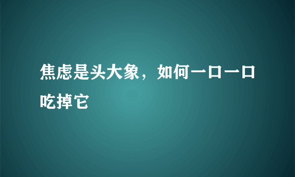 什么是焦虑是头大象，如何一口一口吃掉它