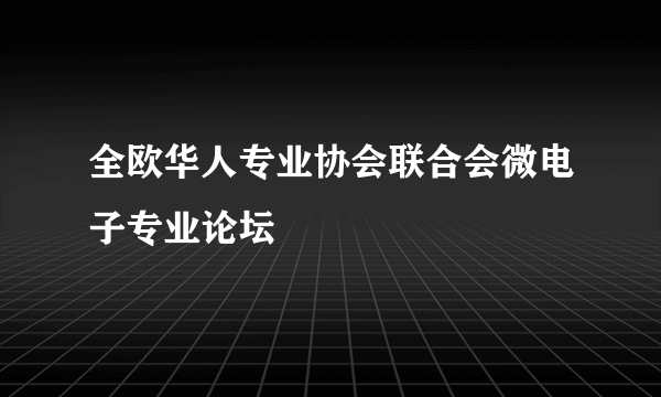 什么是全欧华人专业协会联合会微电子专业论坛