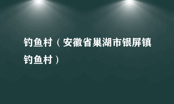 钓鱼村（安徽省巢湖市银屏镇钓鱼村）