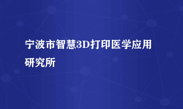 宁波市智慧3D打印医学应用研究所