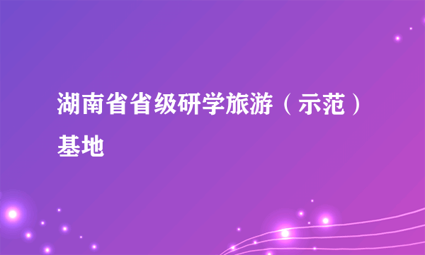 湖南省省级研学旅游（示范）基地