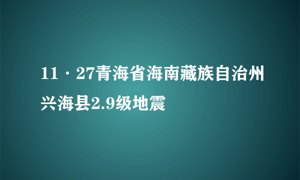 什么是11·27青海省海南藏族自治州兴海县2.9级地震