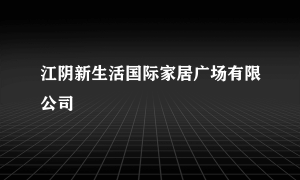 江阴新生活国际家居广场有限公司