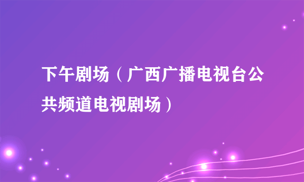 下午剧场（广西广播电视台公共频道电视剧场）