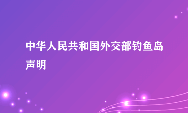 什么是中华人民共和国外交部钓鱼岛声明