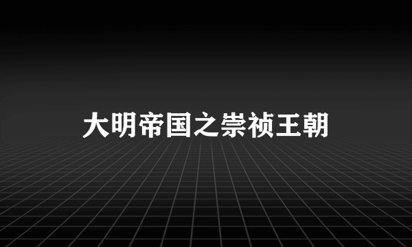 什么是大明帝国之崇祯王朝