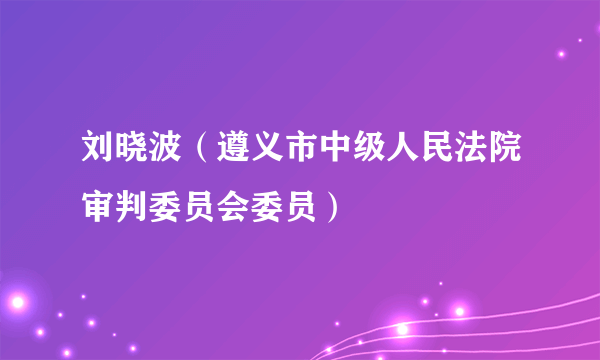 刘晓波（遵义市中级人民法院审判委员会委员）