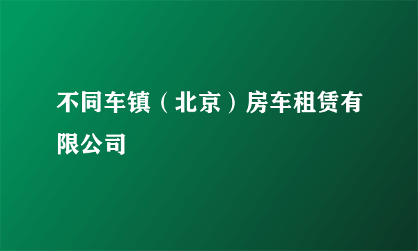 不同车镇（北京）房车租赁有限公司