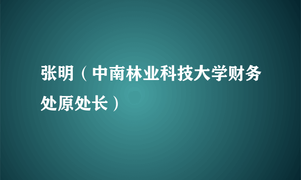 什么是张明（中南林业科技大学财务处原处长）