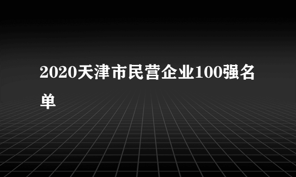 什么是2020天津市民营企业100强名单