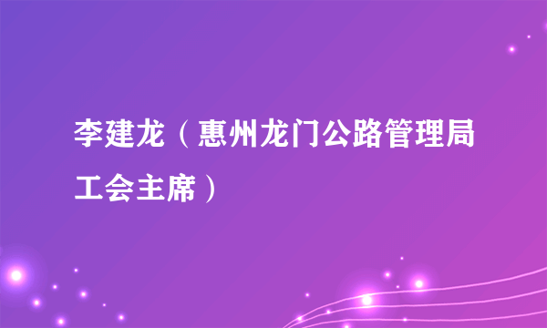 什么是李建龙（惠州龙门公路管理局工会主席）