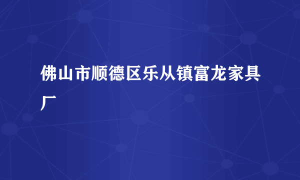 佛山市顺德区乐从镇富龙家具厂